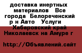 доставка инертных  материалов - Все города, Белореченский р-н Авто » Услуги   . Хабаровский край,Николаевск-на-Амуре г.